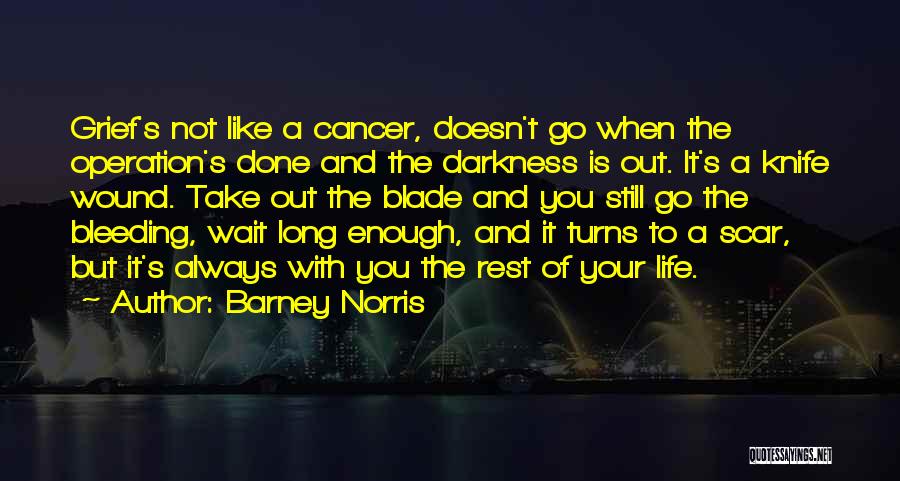 Barney Norris Quotes: Grief's Not Like A Cancer, Doesn't Go When The Operation's Done And The Darkness Is Out. It's A Knife Wound.