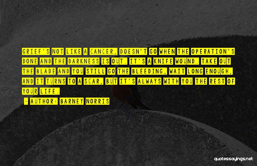 Barney Norris Quotes: Grief's Not Like A Cancer, Doesn't Go When The Operation's Done And The Darkness Is Out. It's A Knife Wound.