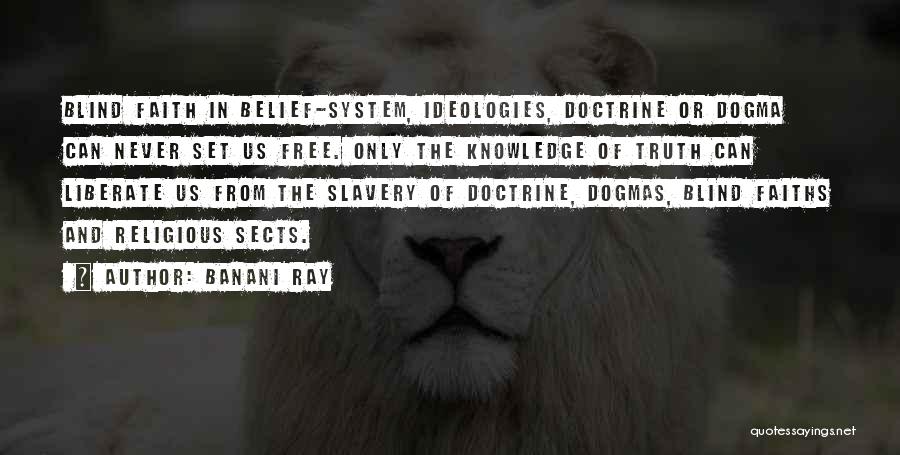 Banani Ray Quotes: Blind Faith In Belief-system, Ideologies, Doctrine Or Dogma Can Never Set Us Free. Only The Knowledge Of Truth Can Liberate