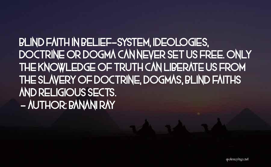 Banani Ray Quotes: Blind Faith In Belief-system, Ideologies, Doctrine Or Dogma Can Never Set Us Free. Only The Knowledge Of Truth Can Liberate
