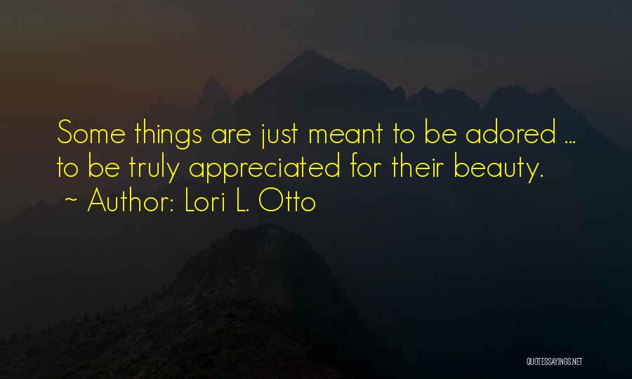 Lori L. Otto Quotes: Some Things Are Just Meant To Be Adored ... To Be Truly Appreciated For Their Beauty.