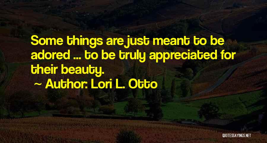 Lori L. Otto Quotes: Some Things Are Just Meant To Be Adored ... To Be Truly Appreciated For Their Beauty.