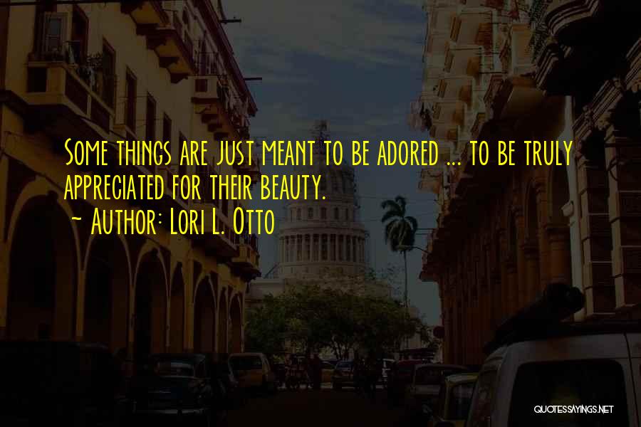 Lori L. Otto Quotes: Some Things Are Just Meant To Be Adored ... To Be Truly Appreciated For Their Beauty.