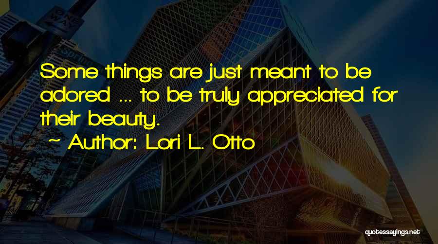 Lori L. Otto Quotes: Some Things Are Just Meant To Be Adored ... To Be Truly Appreciated For Their Beauty.