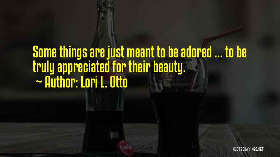 Lori L. Otto Quotes: Some Things Are Just Meant To Be Adored ... To Be Truly Appreciated For Their Beauty.