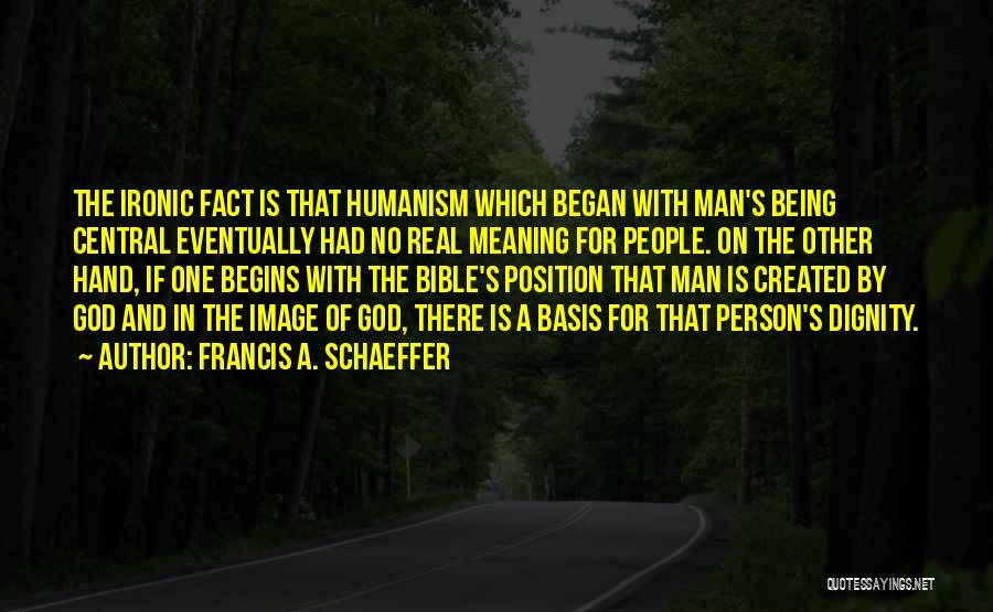 Francis A. Schaeffer Quotes: The Ironic Fact Is That Humanism Which Began With Man's Being Central Eventually Had No Real Meaning For People. On