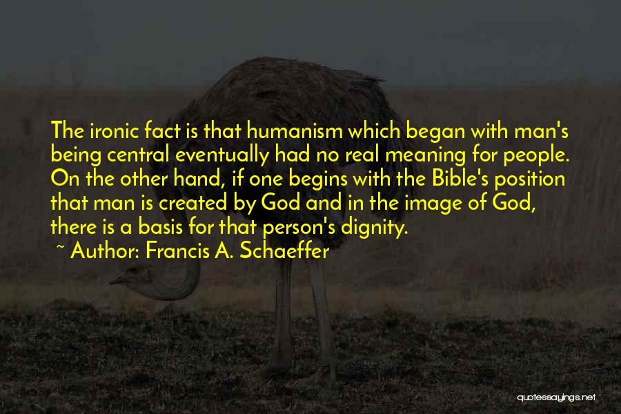 Francis A. Schaeffer Quotes: The Ironic Fact Is That Humanism Which Began With Man's Being Central Eventually Had No Real Meaning For People. On