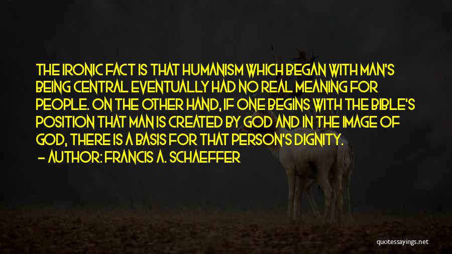 Francis A. Schaeffer Quotes: The Ironic Fact Is That Humanism Which Began With Man's Being Central Eventually Had No Real Meaning For People. On