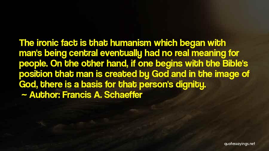 Francis A. Schaeffer Quotes: The Ironic Fact Is That Humanism Which Began With Man's Being Central Eventually Had No Real Meaning For People. On