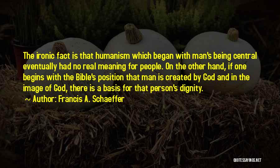 Francis A. Schaeffer Quotes: The Ironic Fact Is That Humanism Which Began With Man's Being Central Eventually Had No Real Meaning For People. On