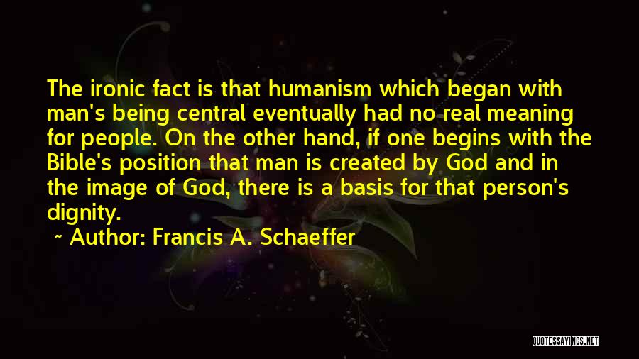 Francis A. Schaeffer Quotes: The Ironic Fact Is That Humanism Which Began With Man's Being Central Eventually Had No Real Meaning For People. On