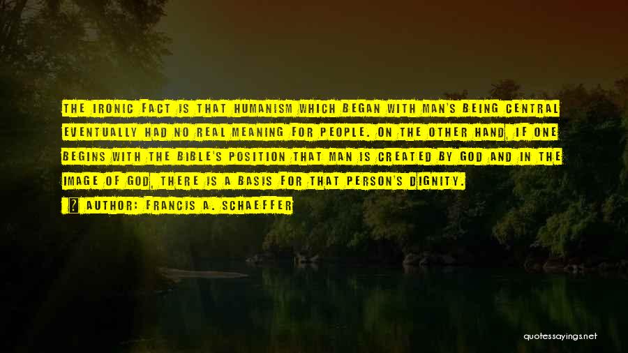 Francis A. Schaeffer Quotes: The Ironic Fact Is That Humanism Which Began With Man's Being Central Eventually Had No Real Meaning For People. On