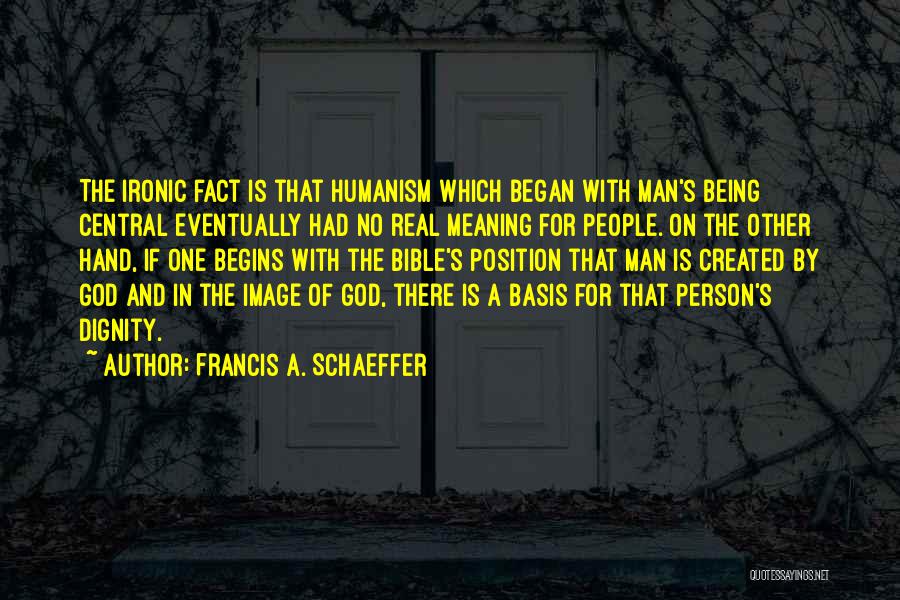 Francis A. Schaeffer Quotes: The Ironic Fact Is That Humanism Which Began With Man's Being Central Eventually Had No Real Meaning For People. On