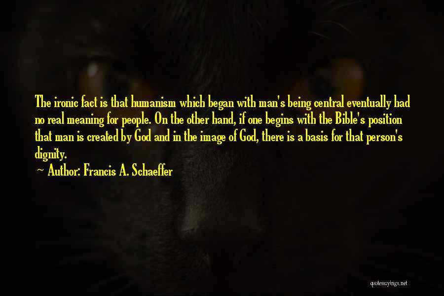 Francis A. Schaeffer Quotes: The Ironic Fact Is That Humanism Which Began With Man's Being Central Eventually Had No Real Meaning For People. On