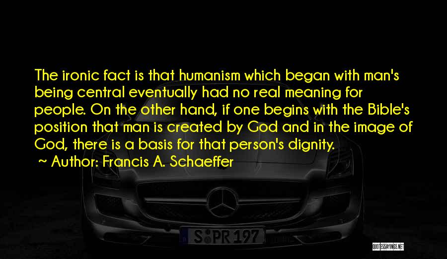 Francis A. Schaeffer Quotes: The Ironic Fact Is That Humanism Which Began With Man's Being Central Eventually Had No Real Meaning For People. On