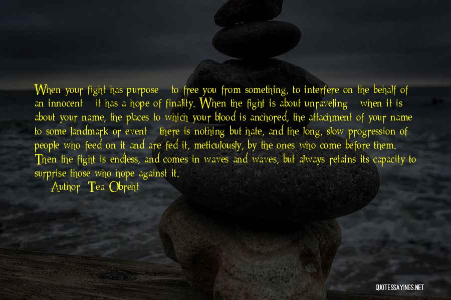Tea Obreht Quotes: When Your Fight Has Purpose - To Free You From Something, To Interfere On The Behalf Of An Innocent -