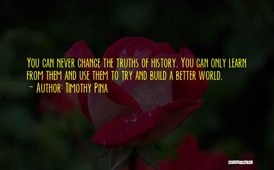 Timothy Pina Quotes: You Can Never Change The Truths Of History. You Can Only Learn From Them And Use Them To Try And