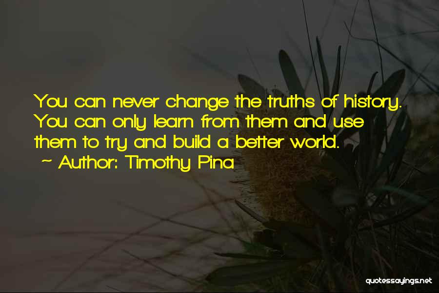 Timothy Pina Quotes: You Can Never Change The Truths Of History. You Can Only Learn From Them And Use Them To Try And