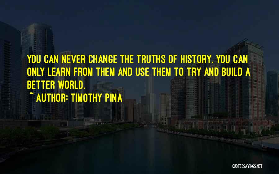 Timothy Pina Quotes: You Can Never Change The Truths Of History. You Can Only Learn From Them And Use Them To Try And