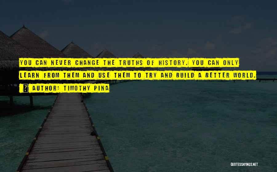 Timothy Pina Quotes: You Can Never Change The Truths Of History. You Can Only Learn From Them And Use Them To Try And