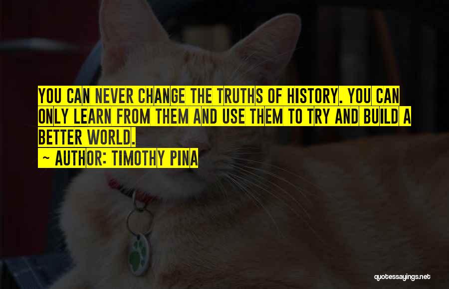 Timothy Pina Quotes: You Can Never Change The Truths Of History. You Can Only Learn From Them And Use Them To Try And