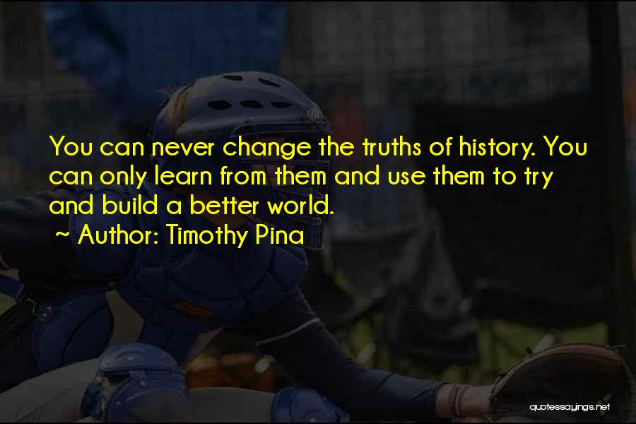 Timothy Pina Quotes: You Can Never Change The Truths Of History. You Can Only Learn From Them And Use Them To Try And