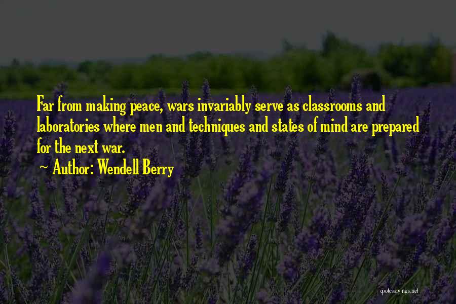 Wendell Berry Quotes: Far From Making Peace, Wars Invariably Serve As Classrooms And Laboratories Where Men And Techniques And States Of Mind Are
