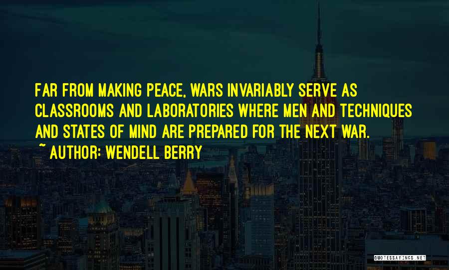 Wendell Berry Quotes: Far From Making Peace, Wars Invariably Serve As Classrooms And Laboratories Where Men And Techniques And States Of Mind Are