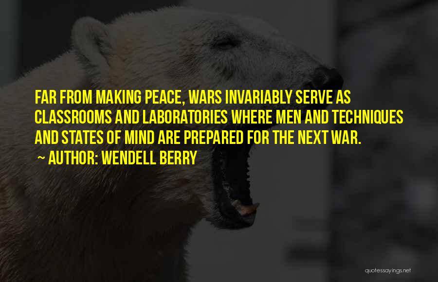 Wendell Berry Quotes: Far From Making Peace, Wars Invariably Serve As Classrooms And Laboratories Where Men And Techniques And States Of Mind Are