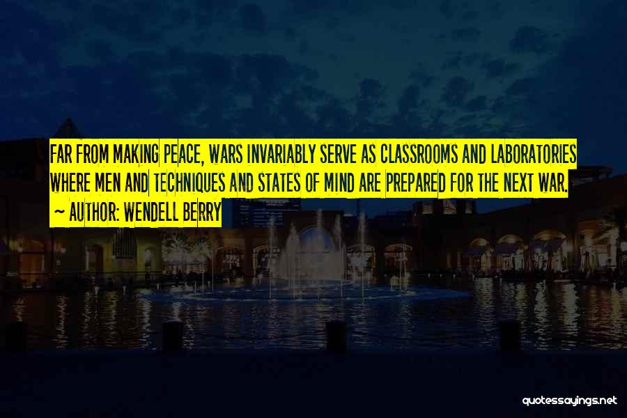 Wendell Berry Quotes: Far From Making Peace, Wars Invariably Serve As Classrooms And Laboratories Where Men And Techniques And States Of Mind Are