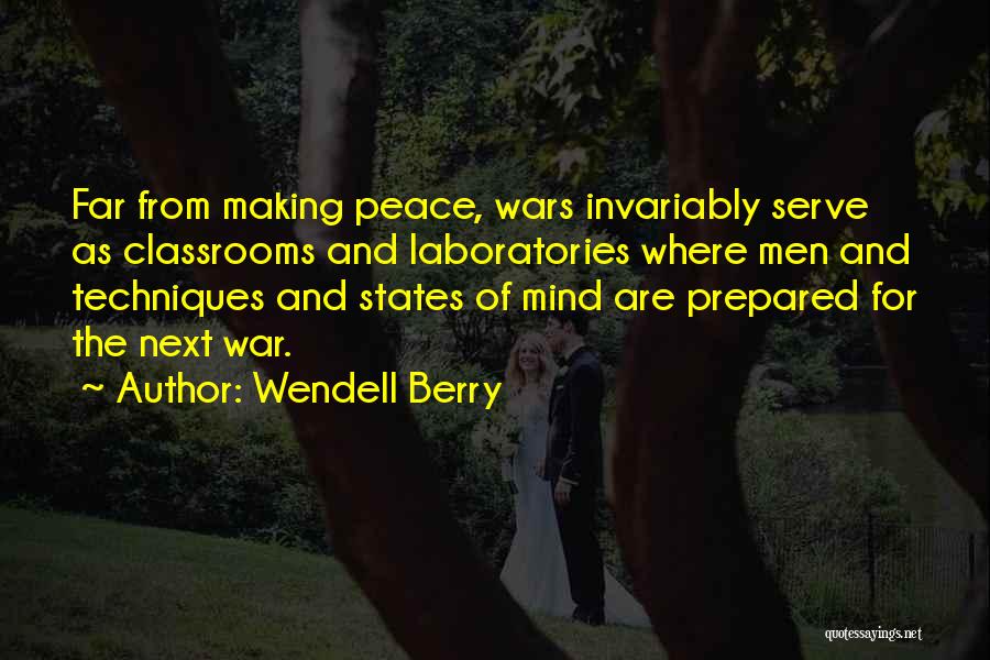 Wendell Berry Quotes: Far From Making Peace, Wars Invariably Serve As Classrooms And Laboratories Where Men And Techniques And States Of Mind Are