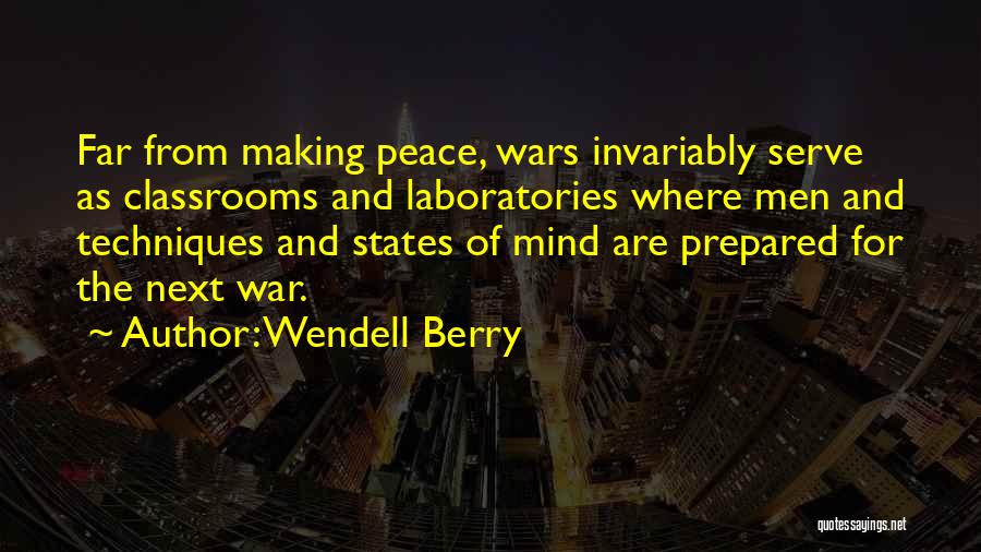 Wendell Berry Quotes: Far From Making Peace, Wars Invariably Serve As Classrooms And Laboratories Where Men And Techniques And States Of Mind Are