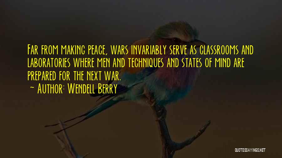 Wendell Berry Quotes: Far From Making Peace, Wars Invariably Serve As Classrooms And Laboratories Where Men And Techniques And States Of Mind Are