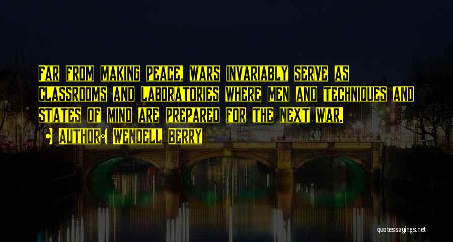 Wendell Berry Quotes: Far From Making Peace, Wars Invariably Serve As Classrooms And Laboratories Where Men And Techniques And States Of Mind Are