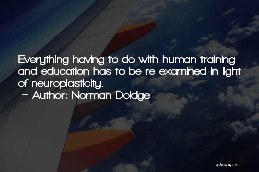 Norman Doidge Quotes: Everything Having To Do With Human Training And Education Has To Be Re-examined In Light Of Neuroplasticity.