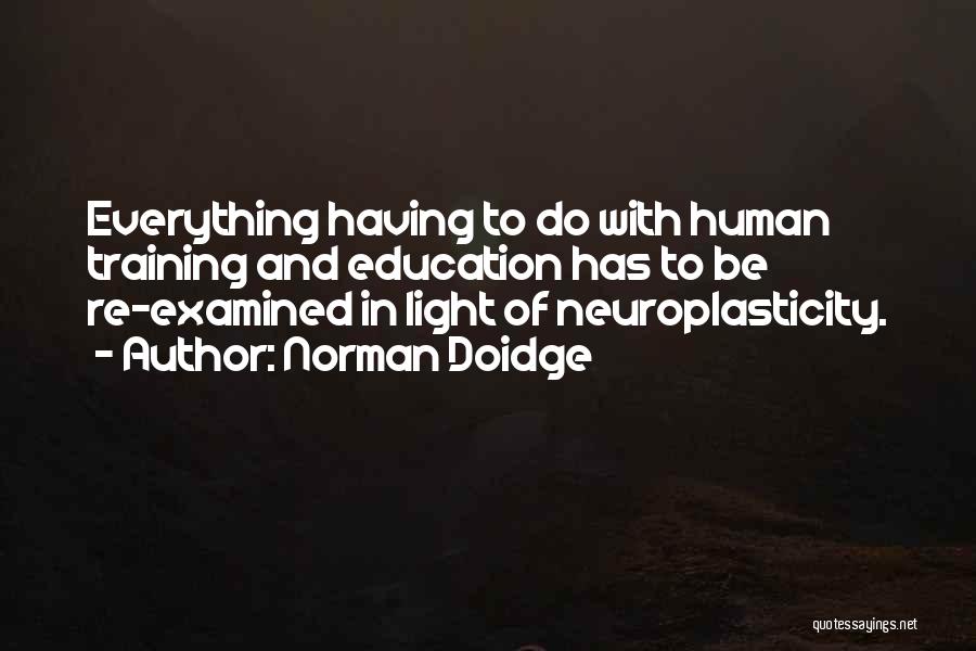 Norman Doidge Quotes: Everything Having To Do With Human Training And Education Has To Be Re-examined In Light Of Neuroplasticity.