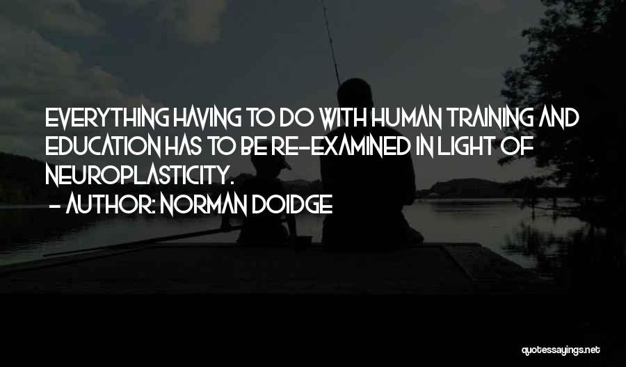 Norman Doidge Quotes: Everything Having To Do With Human Training And Education Has To Be Re-examined In Light Of Neuroplasticity.