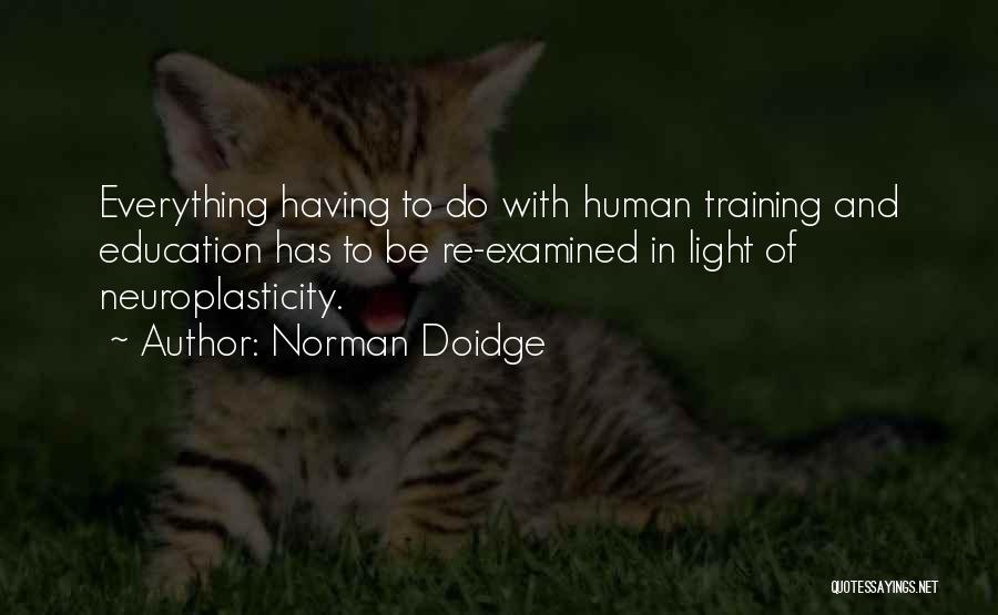 Norman Doidge Quotes: Everything Having To Do With Human Training And Education Has To Be Re-examined In Light Of Neuroplasticity.