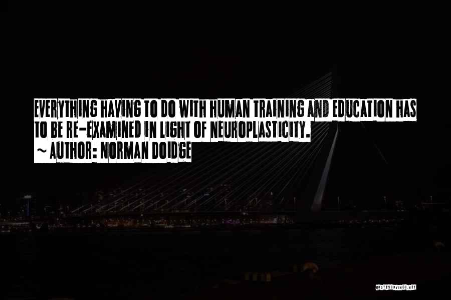 Norman Doidge Quotes: Everything Having To Do With Human Training And Education Has To Be Re-examined In Light Of Neuroplasticity.