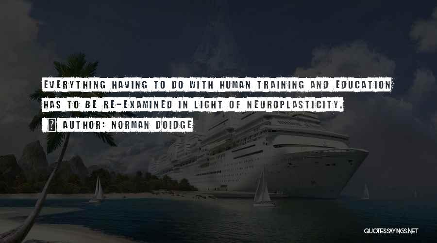 Norman Doidge Quotes: Everything Having To Do With Human Training And Education Has To Be Re-examined In Light Of Neuroplasticity.