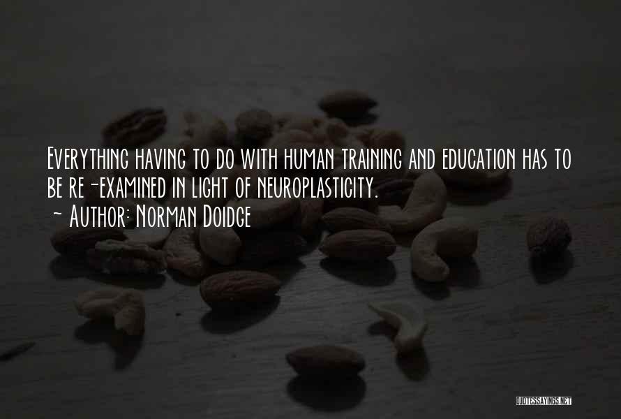 Norman Doidge Quotes: Everything Having To Do With Human Training And Education Has To Be Re-examined In Light Of Neuroplasticity.