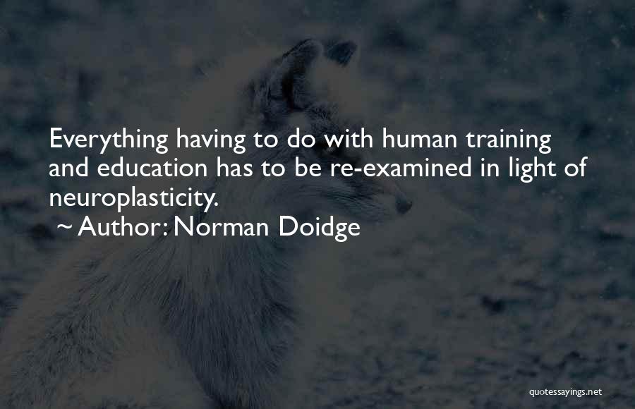 Norman Doidge Quotes: Everything Having To Do With Human Training And Education Has To Be Re-examined In Light Of Neuroplasticity.