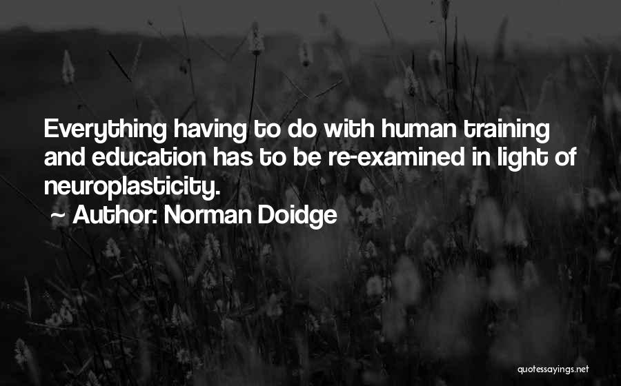 Norman Doidge Quotes: Everything Having To Do With Human Training And Education Has To Be Re-examined In Light Of Neuroplasticity.