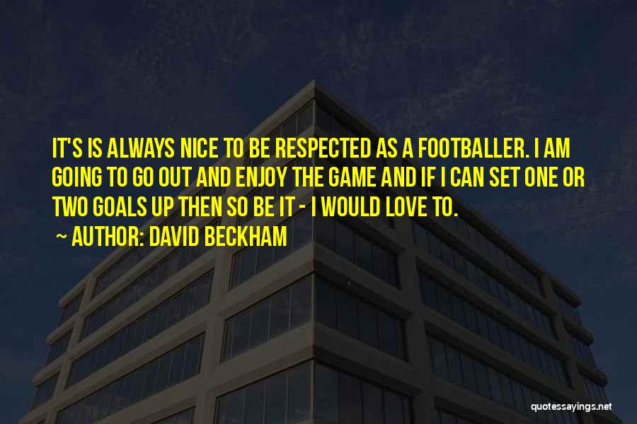 David Beckham Quotes: It's Is Always Nice To Be Respected As A Footballer. I Am Going To Go Out And Enjoy The Game