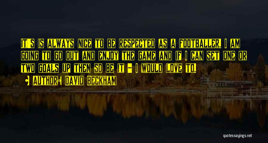 David Beckham Quotes: It's Is Always Nice To Be Respected As A Footballer. I Am Going To Go Out And Enjoy The Game