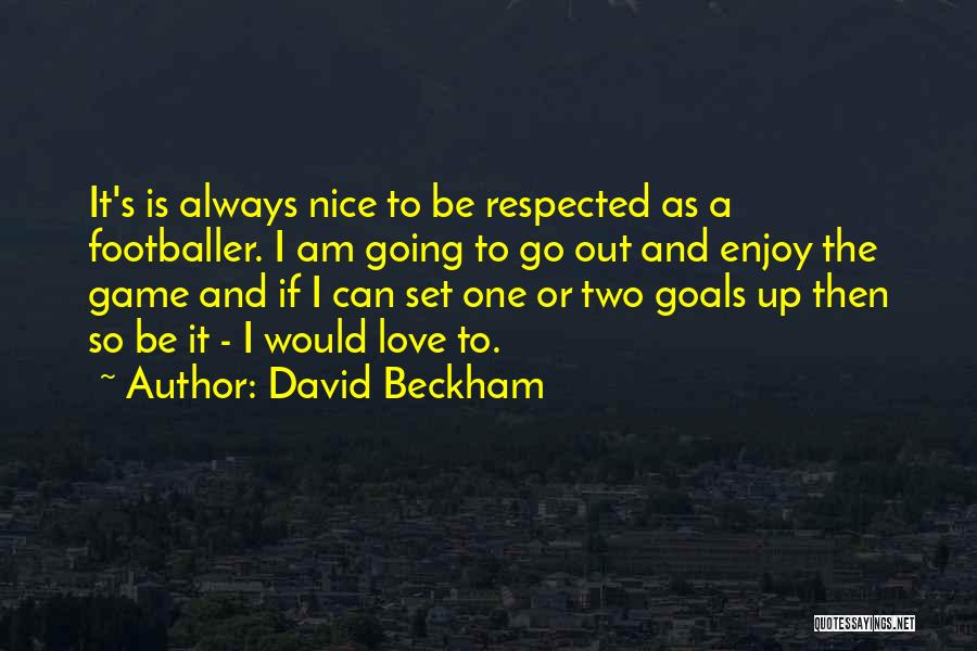 David Beckham Quotes: It's Is Always Nice To Be Respected As A Footballer. I Am Going To Go Out And Enjoy The Game