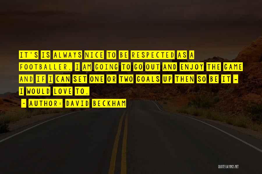 David Beckham Quotes: It's Is Always Nice To Be Respected As A Footballer. I Am Going To Go Out And Enjoy The Game