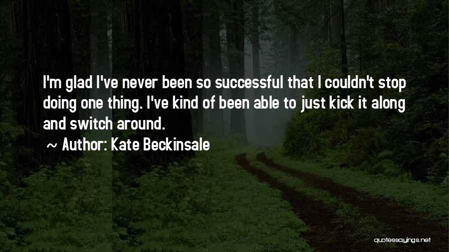 Kate Beckinsale Quotes: I'm Glad I've Never Been So Successful That I Couldn't Stop Doing One Thing. I've Kind Of Been Able To