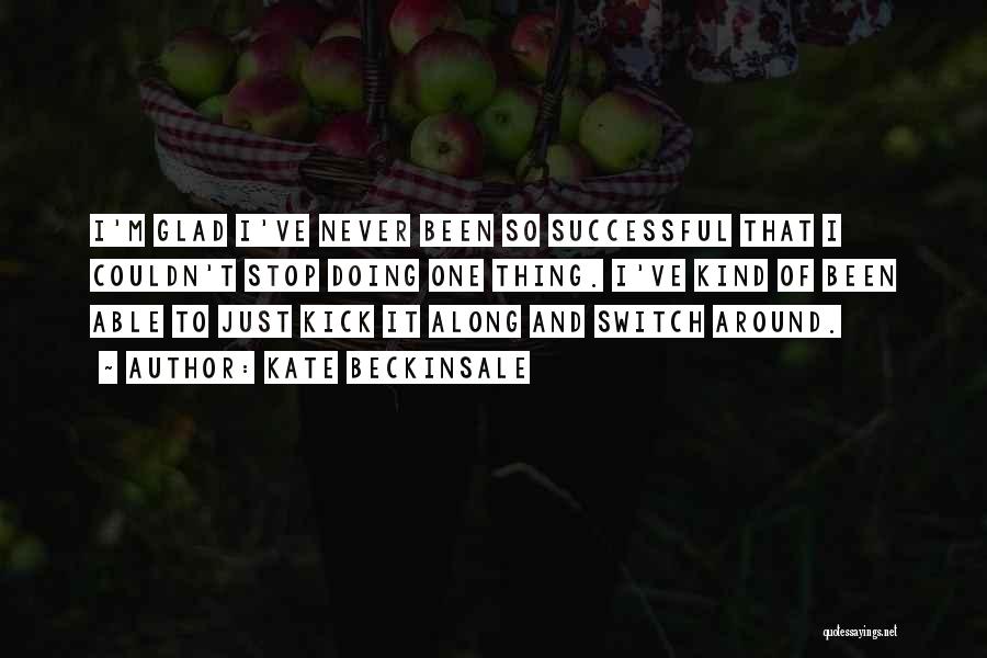 Kate Beckinsale Quotes: I'm Glad I've Never Been So Successful That I Couldn't Stop Doing One Thing. I've Kind Of Been Able To