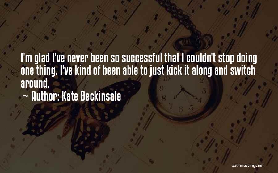 Kate Beckinsale Quotes: I'm Glad I've Never Been So Successful That I Couldn't Stop Doing One Thing. I've Kind Of Been Able To